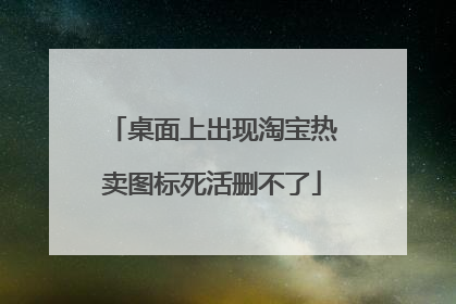 桌面上出现淘宝热卖图标死活删不了