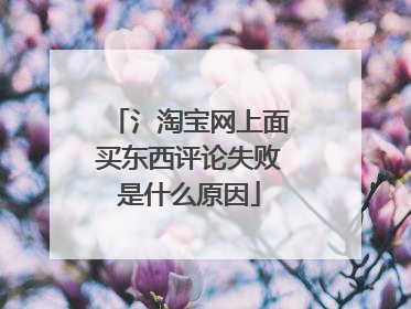 氵淘宝网上面买东西评论失败是什么原因