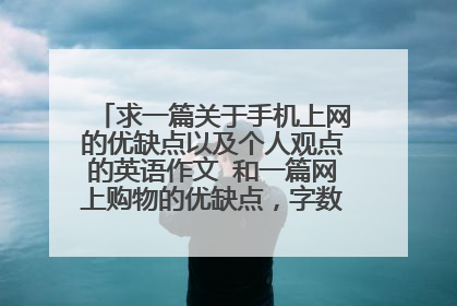 求一篇关于手机上网的优缺点以及个人观点的英语作文 和一篇网上购物的优缺点,字数200字左右