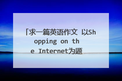 求一篇英语作文 以Shopping on the Internet为题 词数80左右 急啊