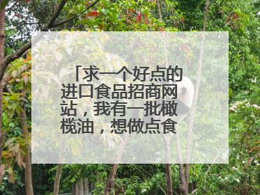 求一个好点的进口食品招商网站,我有一批橄榄油,想做点食品品牌的推广