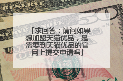 求回答:请问如果想加盟天猫优品,是需要到天猫优品的官网上提交申请吗