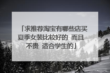 求推荐淘宝有哪些店买夏季女装比较好的 而且不贵 适合学生的
