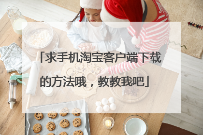 求手机淘宝客户端下载的方法哦，教教我吧