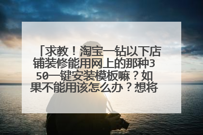 求教!淘宝一钻以下店铺装修能用网上的那种350一键安装模板嘛?如果不能用该怎么办?想将自己的基础版