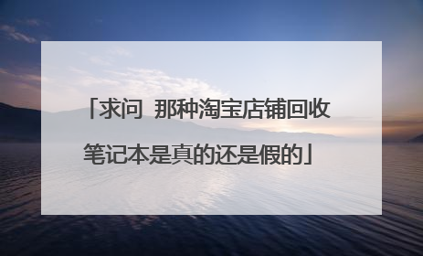 求问 那种淘宝店铺回收笔记本是真的还是假的