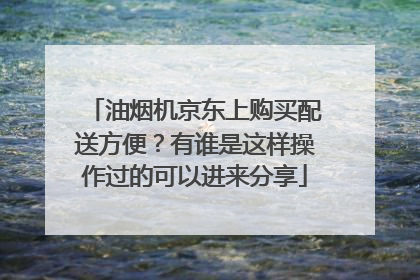 油烟机京东上购买配送方便？有谁是这样操作过的可以进来分享