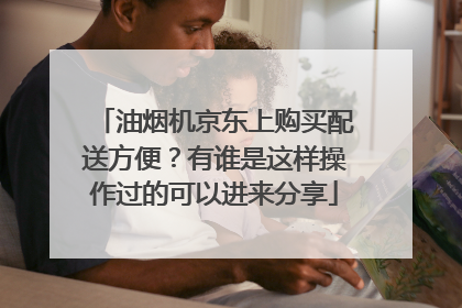 油烟机京东上购买配送方便?有谁是这样操作过的可以进来分享
