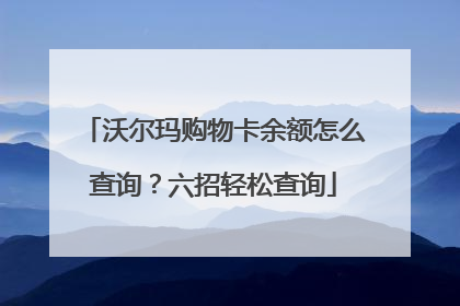 沃尔玛购物卡余额怎么查询?六招轻松查询