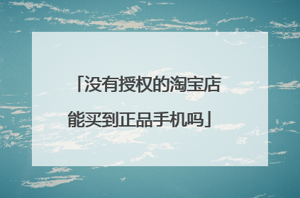 没有授权的淘宝店能买到正品手机吗