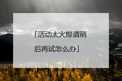 活动太火爆请稍后再试怎么办