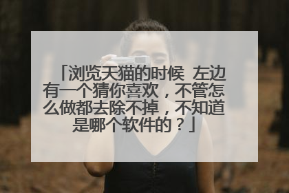 浏览天猫的时候 左边有一个猜你喜欢,不管怎么做都去除不掉,不知道是哪个软件的?