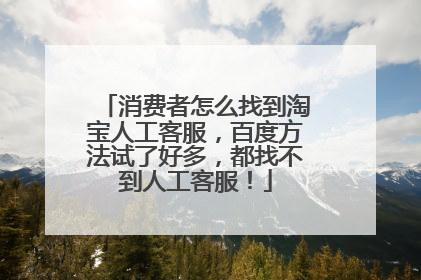 消费者怎么找到淘宝人工客服,百度方法试了好多,都找不到人工客服!