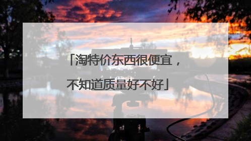 淘特价东西很便宜,不知道质量好不好