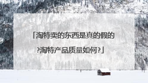 淘特卖的东西是真的假的?淘特产品质量如何?