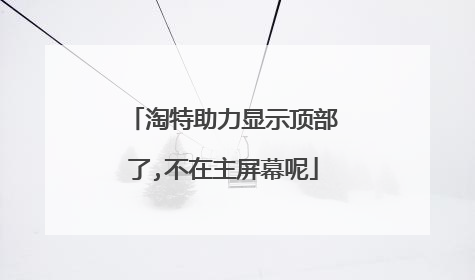 淘特助力显示顶部了,不在主屏幕呢