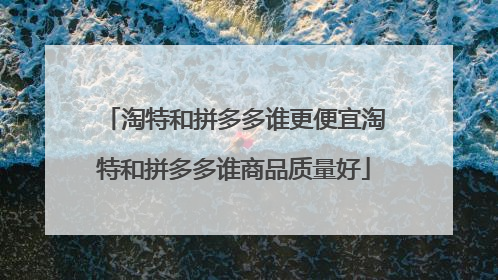 淘特和拼多多谁更便宜淘特和拼多多谁商品质量好