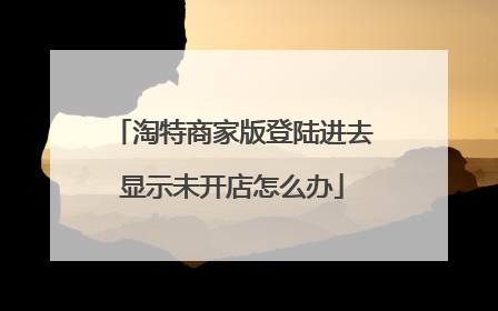 淘特商家版登陆进去显示未开店怎么办