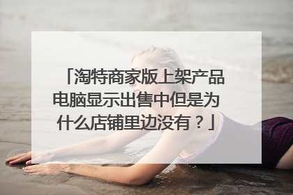淘特商家版上架产品电脑显示出售中但是为什么店铺里边没有?