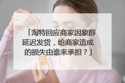 淘特回应商家因象群延迟发货，给商家造成的损失由谁来承担？