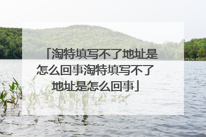 淘特填写不了地址是怎么回事淘特填写不了地址是怎么回事