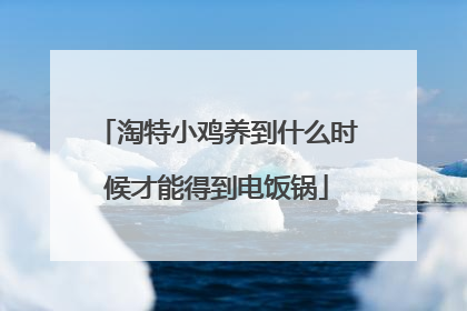 淘特小鸡养到什么时候才能得到电饭锅