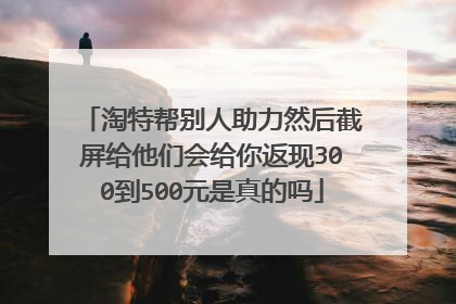 淘特帮别人助力然后截屏给他们会给你返现300到500元是真的吗