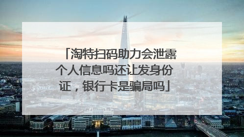 淘特扫码助力会泄露个人信息吗还让发身份证,银行卡是骗局吗