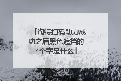 淘特扫码助力成功之后黑色遮挡的4个字是什么