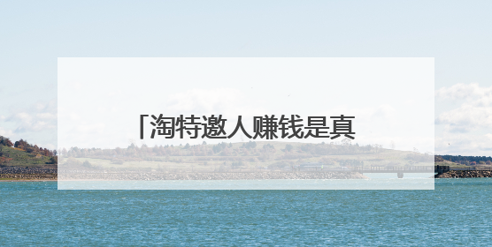 淘特邀人赚钱是真的吗淘特邀人赚钱买东西会有收益么