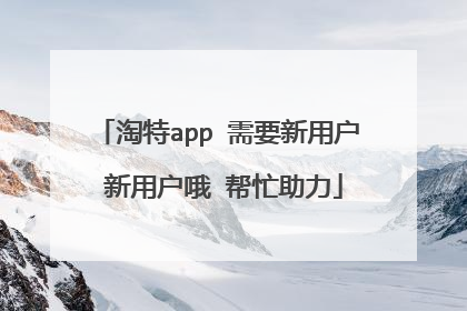 淘特app 需要新用户 新用户哦 帮忙助力