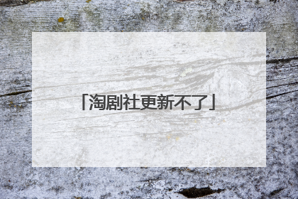 淘剧社更新不了