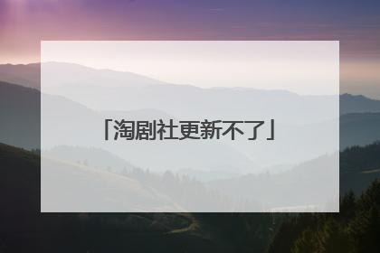 淘剧社更新不了