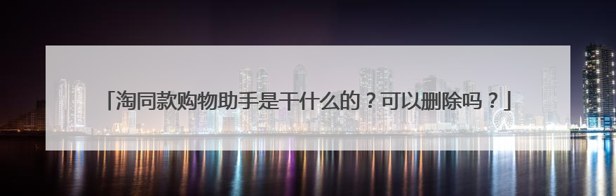 淘同款购物助手是干什么的？可以删除吗？