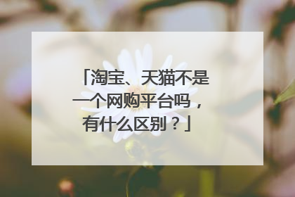 淘宝、天猫不是一个网购平台吗,有什么区别?