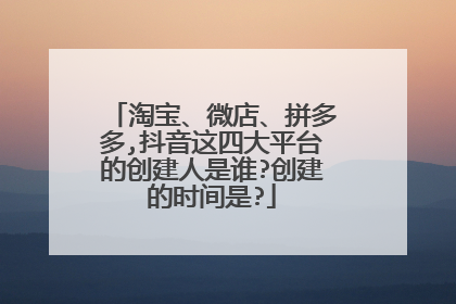 淘宝、微店、拼多多,抖音这四大平台的创建人是谁?创建的时间是?