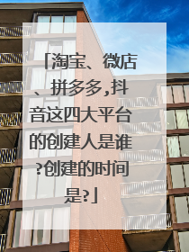 淘宝、微店、拼多多,抖音这四大平台的创建人是谁?创建的时间是?