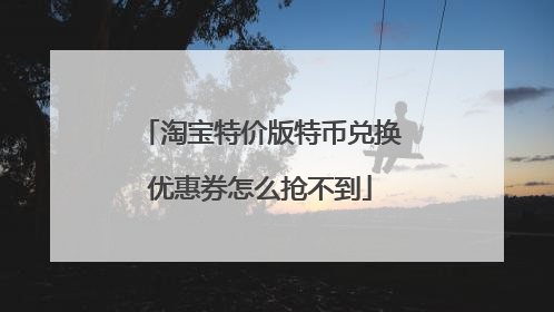 淘宝特价版特币兑换优惠券怎么抢不到