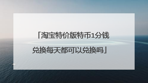 淘宝特价版特币1分钱兑换每天都可以兑换吗