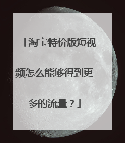 淘宝特价版短视频怎么能够得到更多的流量?