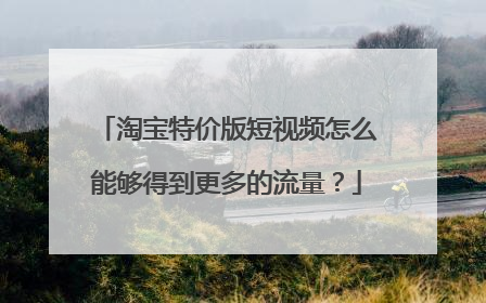 淘宝特价版短视频怎么能够得到更多的流量?