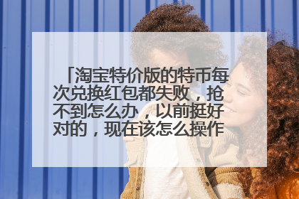 淘宝特价版的特币每次兑换红包都失败,抢不到怎么办,以前挺好对的,现在该怎么操作才能抢到?