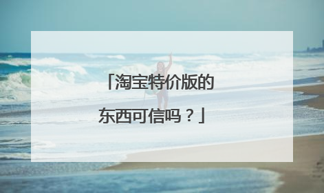 淘宝特价版的东西可信吗？