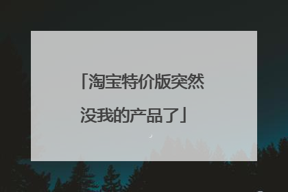 淘宝特价版突然没我的产品了