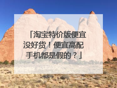 淘宝特价版便宜没好货!便宜高配手机都是假的?