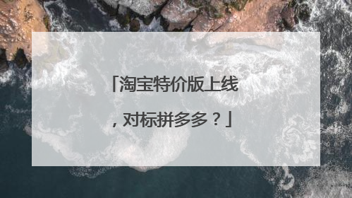 淘宝特价版上线,对标拼多多?