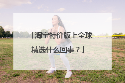 淘宝特价版上全球精选什么回事?