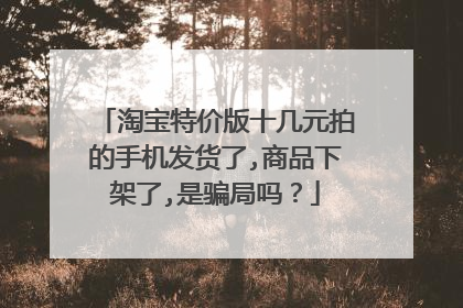 淘宝特价版十几元拍的手机发货了,商品下架了,是骗局吗？