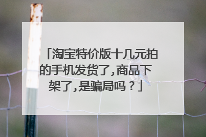 淘宝特价版十几元拍的手机发货了,商品下架了,是骗局吗？