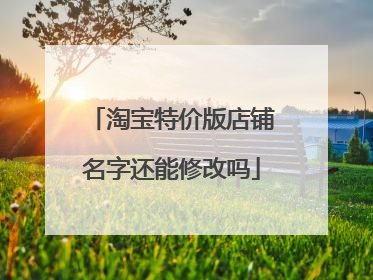 淘宝特价版店铺名字还能修改吗